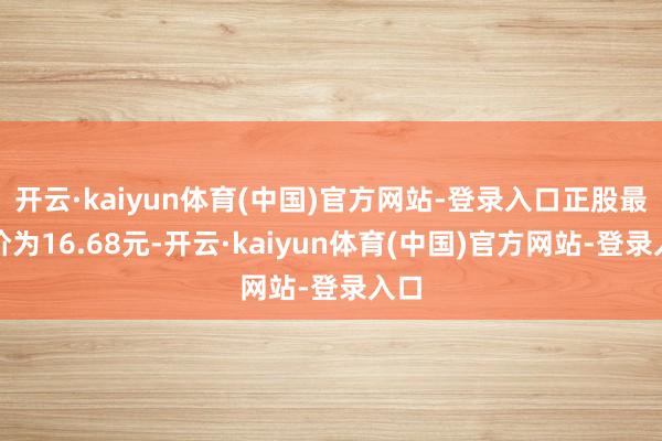 开云·kaiyun体育(中国)官方网站-登录入口正股最新价为16.68元-开云·kaiyun体育(中国)官方网站-登录入口