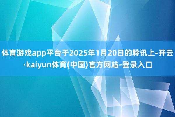 体育游戏app平台于2025年1月20日的聆讯上-开云·kaiyun体育(中国)官方网站-登录入口