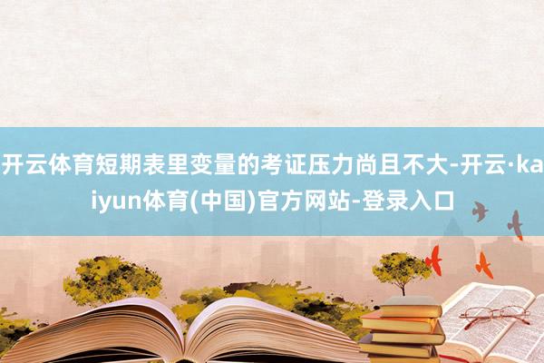 开云体育短期表里变量的考证压力尚且不大-开云·kaiyun体育(中国)官方网站-登录入口
