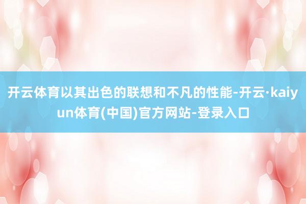 开云体育以其出色的联想和不凡的性能-开云·kaiyun体育(中国)官方网站-登录入口
