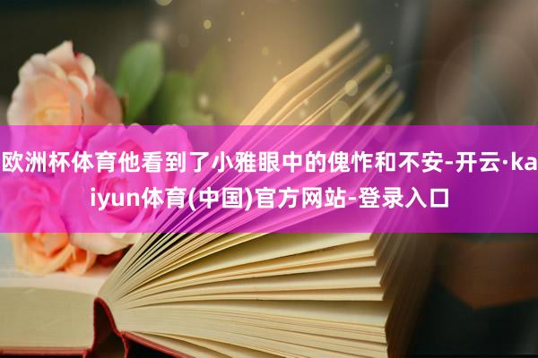 欧洲杯体育他看到了小雅眼中的傀怍和不安-开云·kaiyun体育(中国)官方网站-登录入口
