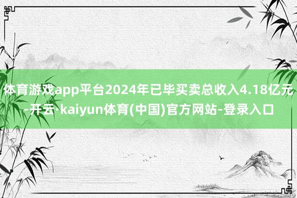 体育游戏app平台2024年已毕买卖总收入4.18亿元-开云·kaiyun体育(中国)官方网站-登录入口
