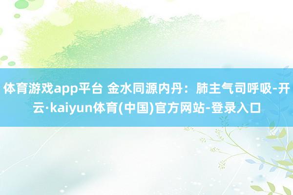 体育游戏app平台 金水同源内丹：肺主气司呼吸-开云·kaiyun体育(中国)官方网站-登录入口