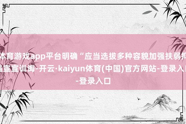体育游戏app平台明确“应当选拔多种容貌加强扶弱抑强宣宣训诲-开云·kaiyun体育(中国)官方网站-登录入口