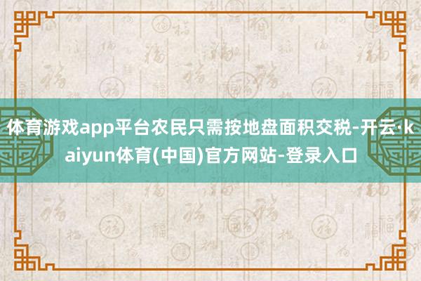 体育游戏app平台农民只需按地盘面积交税-开云·kaiyun体育(中国)官方网站-登录入口