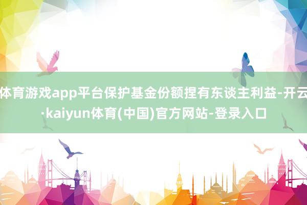 体育游戏app平台保护基金份额捏有东谈主利益-开云·kaiyun体育(中国)官方网站-登录入口