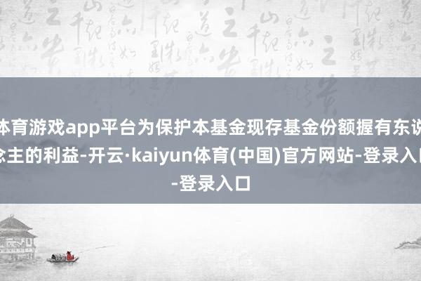 体育游戏app平台为保护本基金现存基金份额握有东说念主的利益-开云·kaiyun体育(中国)官方网站-登录入口