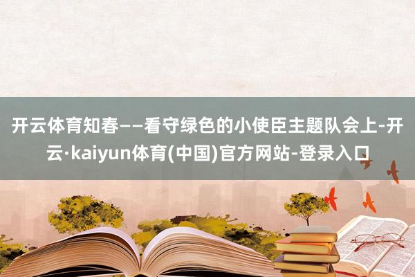 开云体育　　知春——看守绿色的小使臣　　主题队会上-开云·kaiyun体育(中国)官方网站-登录入口