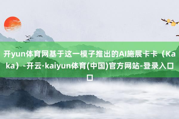 开yun体育网　　基于这一模子推出的AI施展卡卡（Kaka）-开云·kaiyun体育(中国)官方网站-登录入口