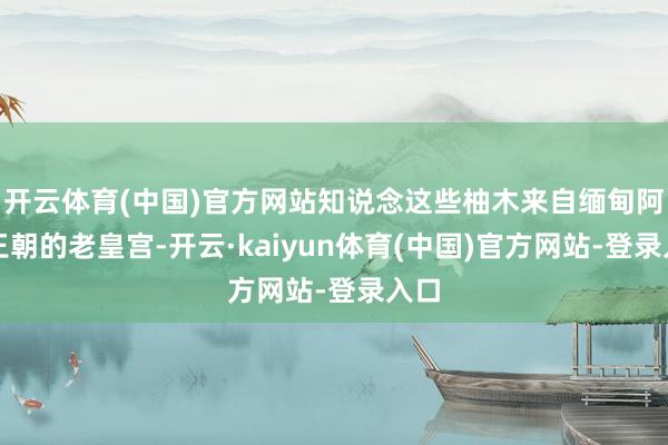 开云体育(中国)官方网站知说念这些柚木来自缅甸阿瓦王朝的老皇宫-开云·kaiyun体育(中国)官方网站-登录入口