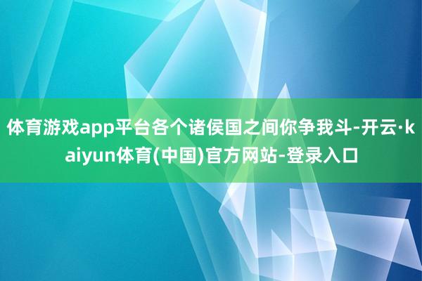 体育游戏app平台各个诸侯国之间你争我斗-开云·kaiyun体育(中国)官方网站-登录入口