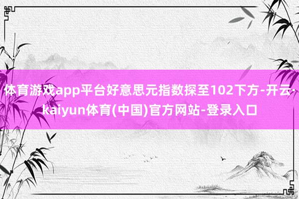 体育游戏app平台好意思元指数探至102下方-开云·kaiyun体育(中国)官方网站-登录入口