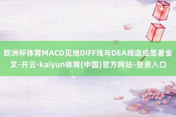 欧洲杯体育MACD见地DIFF线与DEA线造成显著金叉-开云·kaiyun体育(中国)官方网站-登录入口