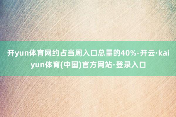 开yun体育网约占当周入口总量的40%-开云·kaiyun体育(中国)官方网站-登录入口