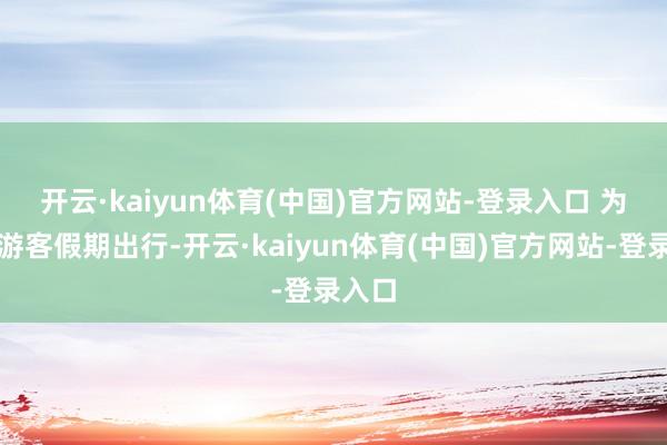 开云·kaiyun体育(中国)官方网站-登录入口 　　为方便游客假期出行-开云·kaiyun体育(中国)官方网站-登录入口