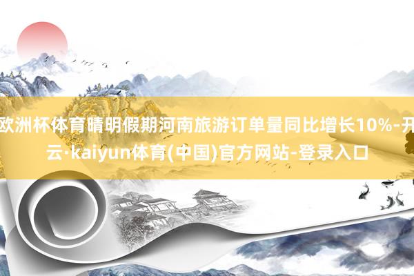 欧洲杯体育晴明假期河南旅游订单量同比增长10%-开云·kaiyun体育(中国)官方网站-登录入口