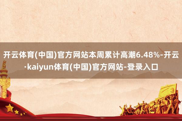 开云体育(中国)官方网站本周累计高潮6.48%-开云·kaiyun体育(中国)官方网站-登录入口