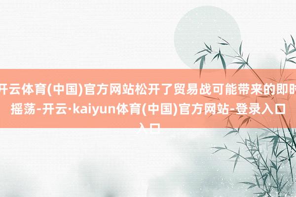 开云体育(中国)官方网站松开了贸易战可能带来的即时摇荡-开云·kaiyun体育(中国)官方网站-登录入口