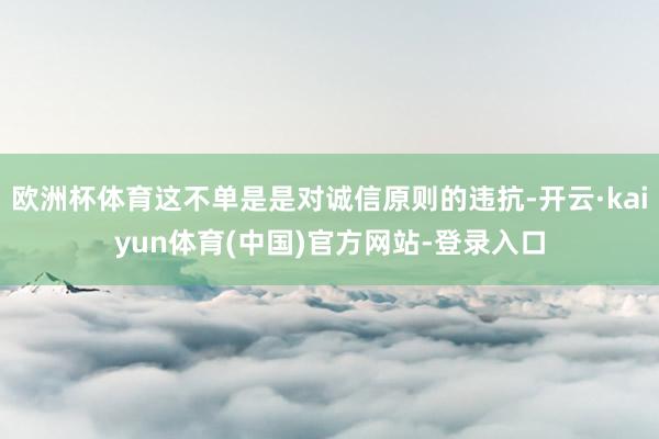 欧洲杯体育这不单是是对诚信原则的违抗-开云·kaiyun体育(中国)官方网站-登录入口