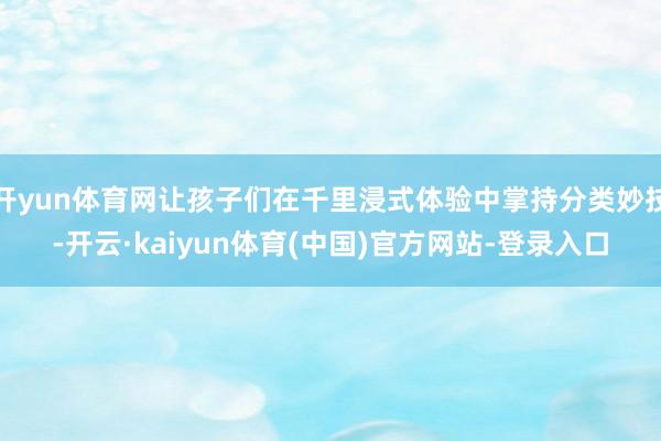开yun体育网让孩子们在千里浸式体验中掌持分类妙技-开云·kaiyun体育(中国)官方网站-登录入口