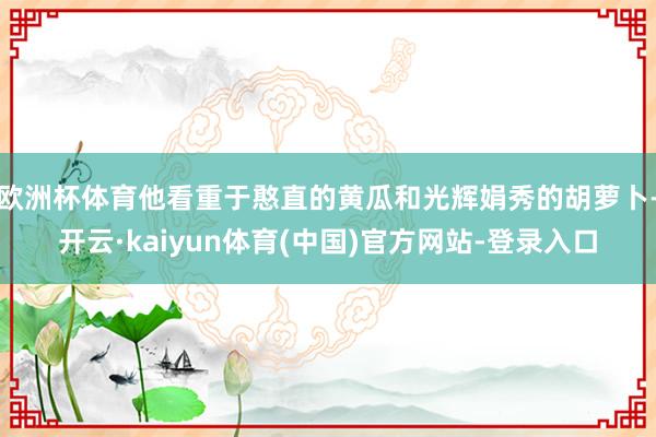 欧洲杯体育他看重于憨直的黄瓜和光辉娟秀的胡萝卜-开云·kaiyun体育(中国)官方网站-登录入口