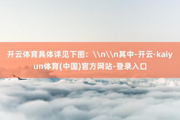 开云体育具体详见下图：\n\n其中-开云·kaiyun体育(中国)官方网站-登录入口
