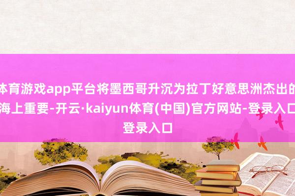 体育游戏app平台将墨西哥升沉为拉丁好意思洲杰出的海上重要-开云·kaiyun体育(中国)官方网站-登录入口