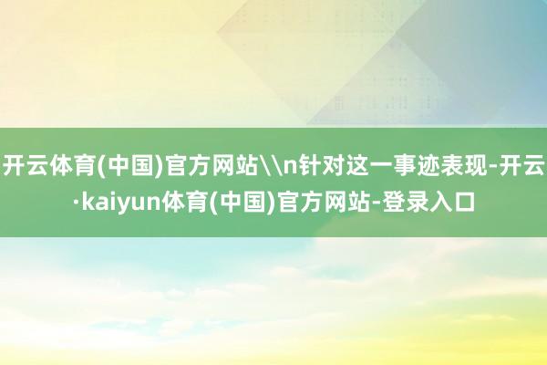 开云体育(中国)官方网站\n针对这一事迹表现-开云·kaiyun体育(中国)官方网站-登录入口