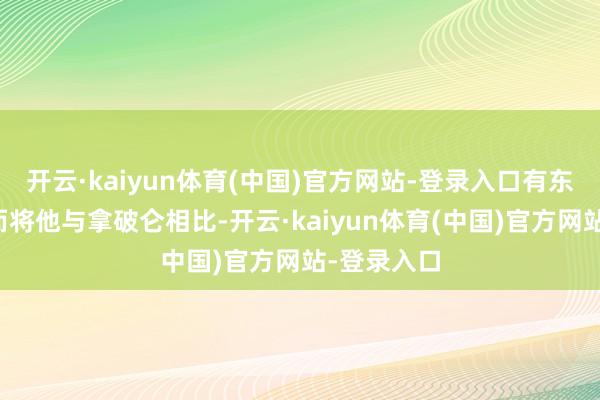 开云·kaiyun体育(中国)官方网站-登录入口有东说念主甚而将他与拿破仑相比-开云·kaiyun体育(中国)官方网站-登录入口