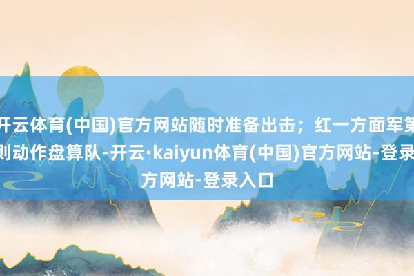 开云体育(中国)官方网站随时准备出击；红一方面军第1军则动作盘算队-开云·kaiyun体育(中国)官方网站-登录入口