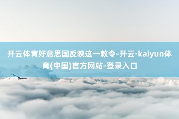 开云体育好意思国反映这一敕令-开云·kaiyun体育(中国)官方网站-登录入口