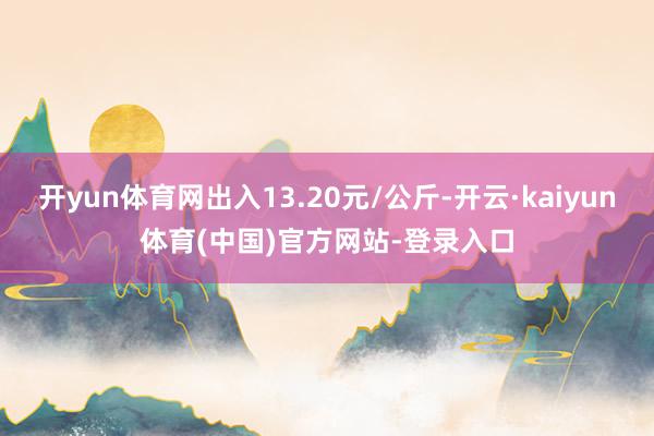 开yun体育网出入13.20元/公斤-开云·kaiyun体育(中国)官方网站-登录入口