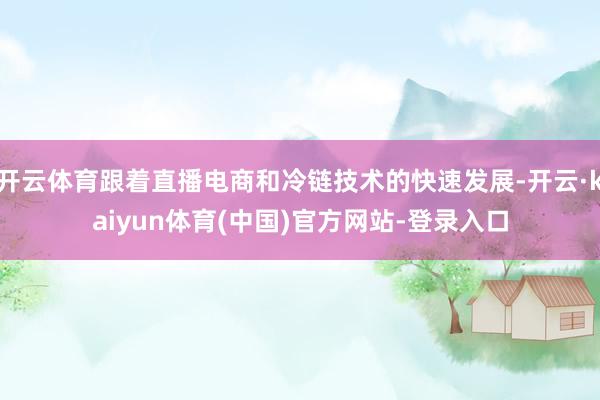 开云体育跟着直播电商和冷链技术的快速发展-开云·kaiyun体育(中国)官方网站-登录入口