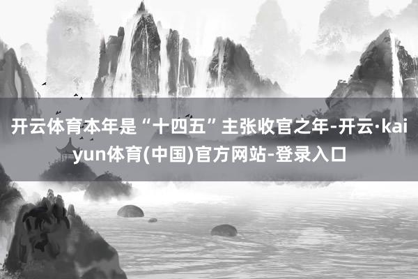 开云体育本年是“十四五”主张收官之年-开云·kaiyun体育(中国)官方网站-登录入口