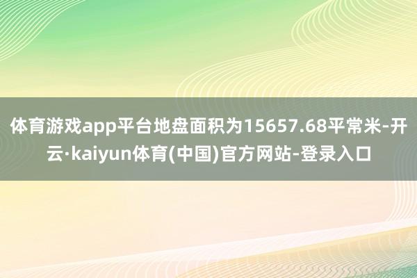 体育游戏app平台地盘面积为15657.68平常米-开云·kaiyun体育(中国)官方网站-登录入口