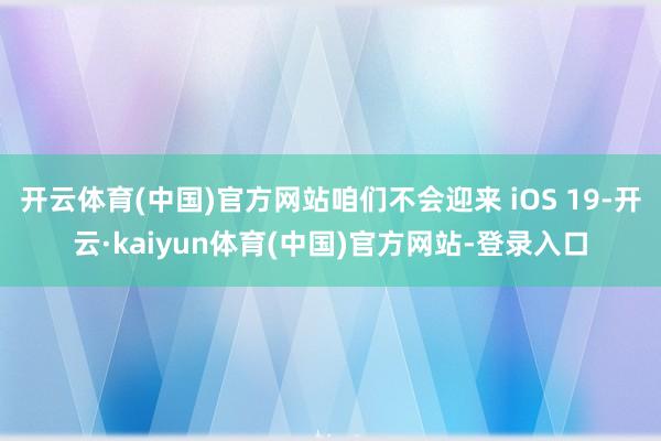 开云体育(中国)官方网站咱们不会迎来 iOS 19-开云·kaiyun体育(中国)官方网站-登录入口