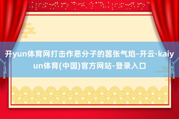 开yun体育网打击作恶分子的嚣张气焰-开云·kaiyun体育(中国)官方网站-登录入口