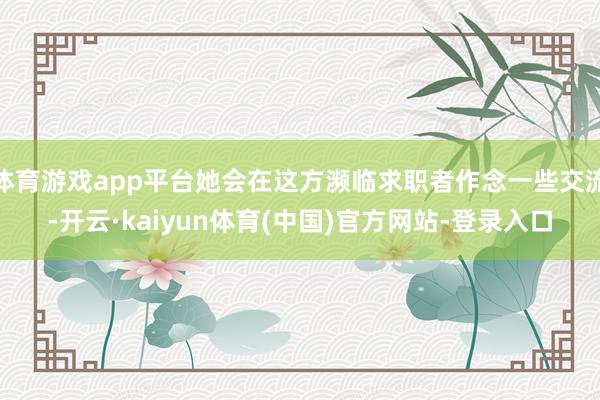 体育游戏app平台她会在这方濒临求职者作念一些交流-开云·kaiyun体育(中国)官方网站-登录入口