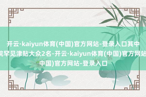 开云·kaiyun体育(中国)官方网站-登录入口其中享受国务院罕见津贴大众2名-开云·kaiyun体育(中国)官方网站-登录入口