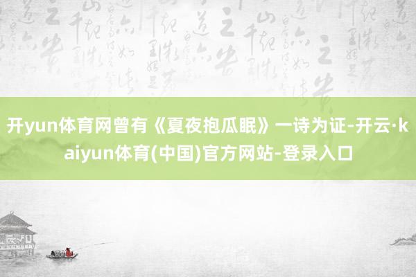 开yun体育网曾有《夏夜抱瓜眠》一诗为证-开云·kaiyun体育(中国)官方网站-登录入口