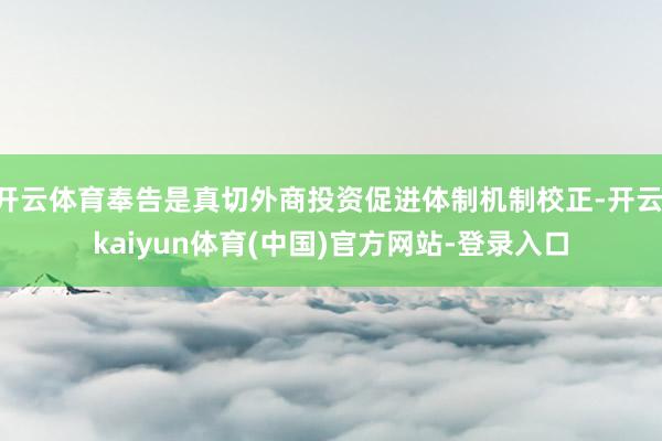 开云体育奉告是真切外商投资促进体制机制校正-开云·kaiyun体育(中国)官方网站-登录入口