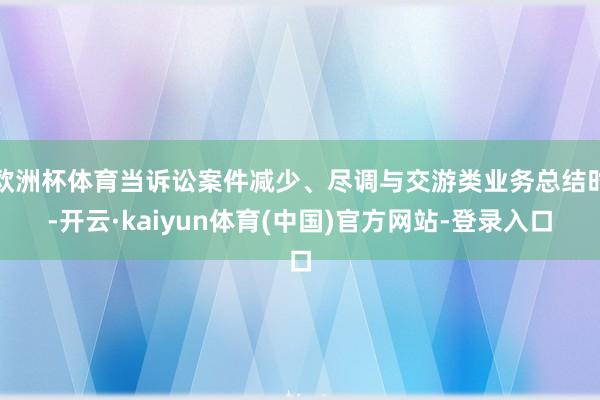 欧洲杯体育当诉讼案件减少、尽调与交游类业务总结时-开云·kaiyun体育(中国)官方网站-登录入口