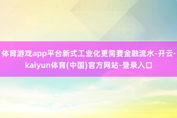 体育游戏app平台新式工业化更需要金融流水-开云·kaiyun体育(中国)官方网站-登录入口