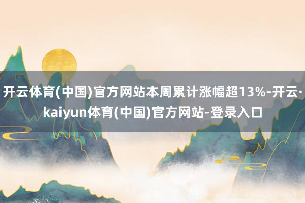 开云体育(中国)官方网站本周累计涨幅超13%-开云·kaiyun体育(中国)官方网站-登录入口