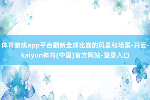 体育游戏app平台翻新全球比赛的风景和场景-开云·kaiyun体育(中国)官方网站-登录入口