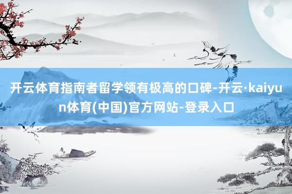 开云体育指南者留学领有极高的口碑-开云·kaiyun体育(中国)官方网站-登录入口