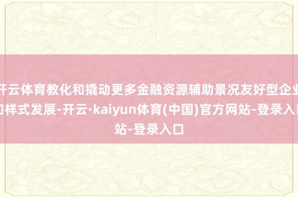 开云体育教化和撬动更多金融资源辅助景况友好型企业和样式发展-开云·kaiyun体育(中国)官方网站-登录入口