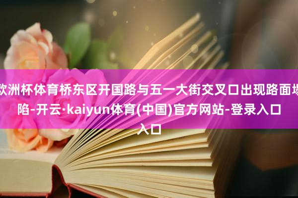 欧洲杯体育桥东区开国路与五一大街交叉口出现路面塌陷-开云·kaiyun体育(中国)官方网站-登录入口