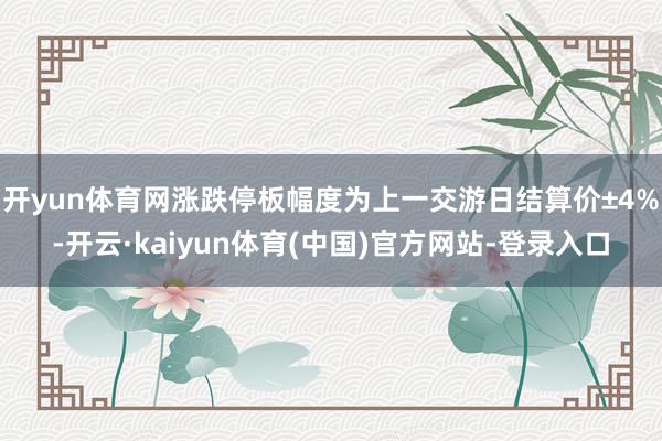 开yun体育网涨跌停板幅度为上一交游日结算价±4%-开云·kaiyun体育(中国)官方网站-登录入口