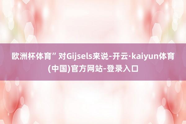 欧洲杯体育”对Gijsels来说-开云·kaiyun体育(中国)官方网站-登录入口
